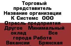 Торговый представитель › Название организации ­ К Системс, ООО › Отрасль предприятия ­ Другое › Минимальный оклад ­ 40 000 - Все города Работа » Вакансии   . Брянская обл.,Сельцо г.